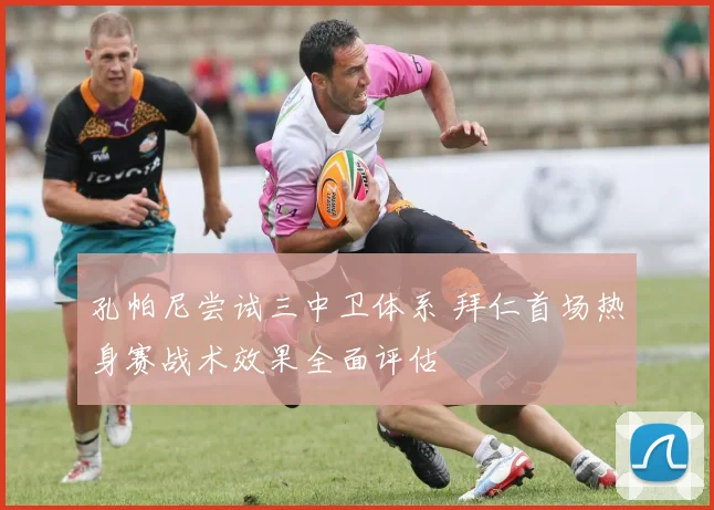 孔帕尼尝试三中卫体系 拜仁首场热身赛战术效果全面评估