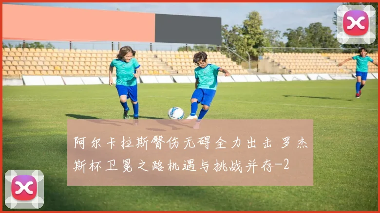 阿尔卡拉斯臀伤无碍全力出击 罗杰斯杯卫冕之路机遇与挑战并存