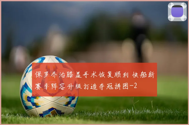 保罗乔治膝盖手术恢复顺利 快船新赛季阵容升级打造夺冠拼图