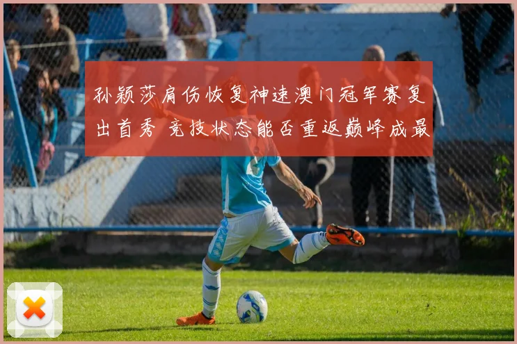 孙颖莎肩伤恢复神速澳门冠军赛复出首秀 竞技状态能否重返巅峰成最大悬念