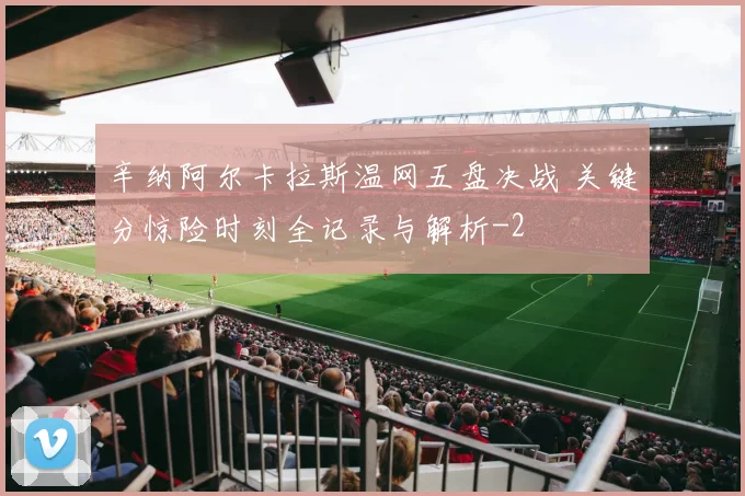 辛纳阿尔卡拉斯温网五盘决战 关键分惊险时刻全记录与解析
