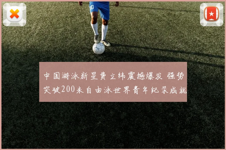 中国游泳新星费立纬震撼爆发 强势突破200米自由泳世界青年纪录成就泳坛新标杆