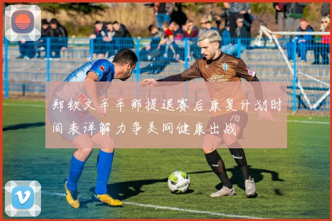 郑钦文辛辛那提退赛后康复计划时间表详解力争美网健康出战