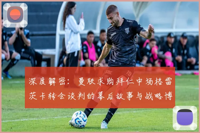 深度解密：曼联求购拜仁中场格雷茨卡转会谈判的幕后故事与战略博弈
