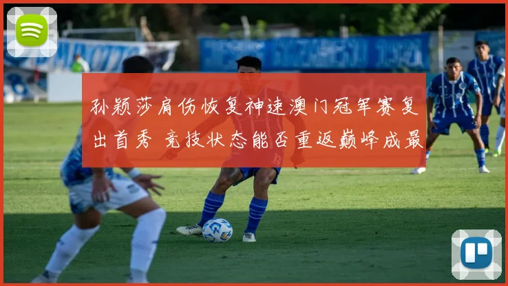 孙颖莎肩伤恢复神速澳门冠军赛复出首秀 竞技状态能否重返巅峰成最大悬念