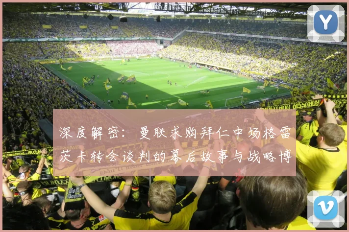 深度解密:曼联求购拜仁中场格雷茨卡转会谈判的幕后故事与战略博弈