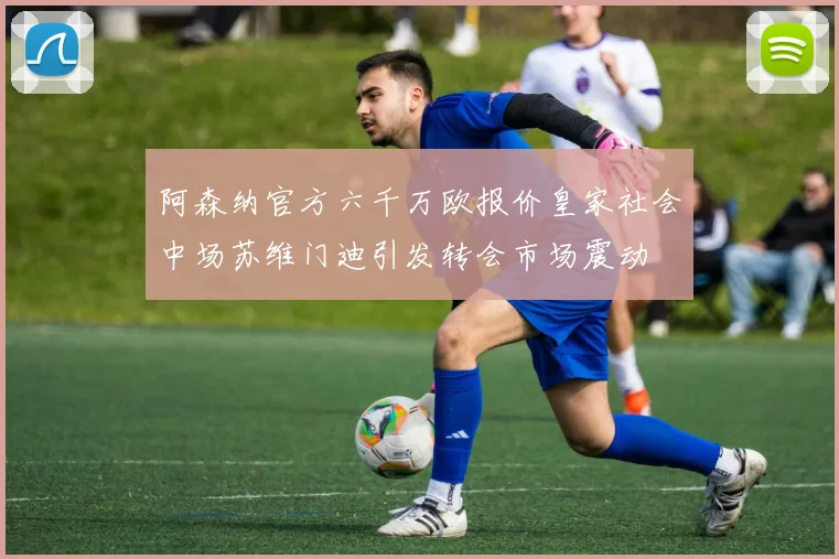 阿森纳官方六千万欧报价皇家社会中场苏维门迪引发转会市场震动