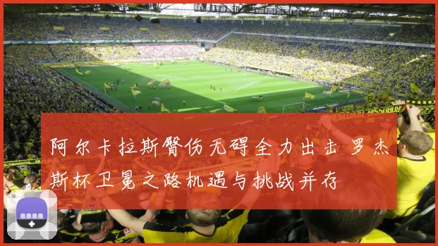 阿尔卡拉斯臀伤无碍全力出击 罗杰斯杯卫冕之路机遇与挑战并存