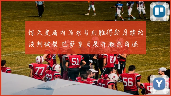 惊天变局内马尔与利雅得新月续约谈判破裂 巴萨皇马展开激烈角逐